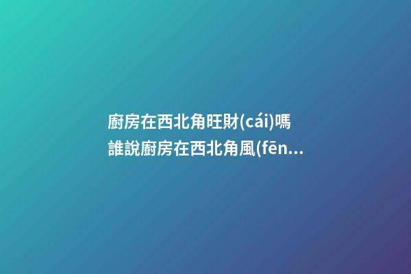 廚房在西北角旺財(cái)嗎 誰說廚房在西北角風(fēng)水不好